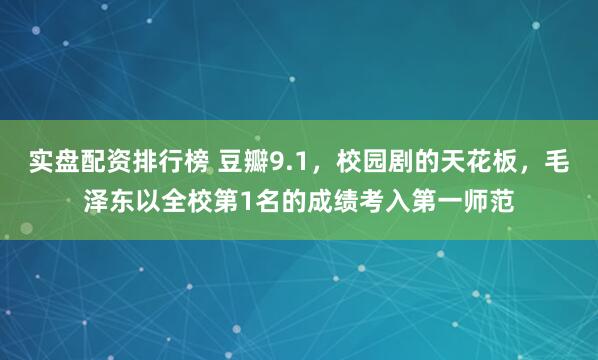 实盘配资排行榜 豆瓣9.1，校园剧的天花板，毛泽东以全校第1名的成绩考入第一师范