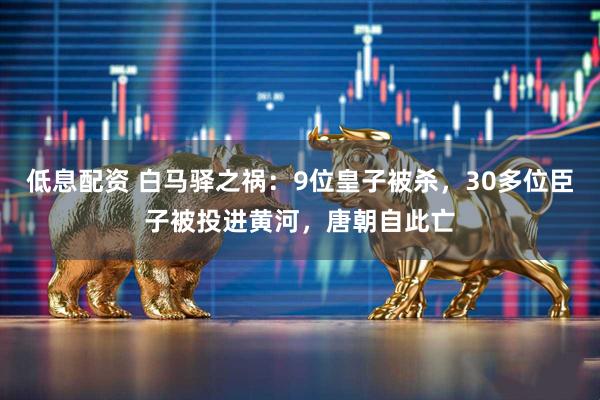 低息配资 白马驿之祸：9位皇子被杀，30多位臣子被投进黄河，唐朝自此亡