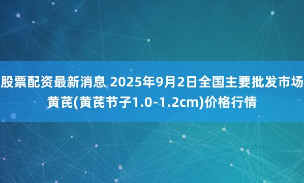 股票配资最新消息 2025年9月2日全国主要批发市场黄芪(黄芪节子1.0-1.2cm)价格行情