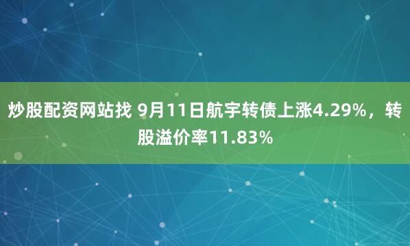 炒股配资网站找 9月11日航宇转债上涨4.29%，转股溢价率11.83%