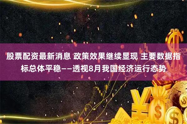 股票配资最新消息 政策效果继续显现 主要数据指标总体平稳——透视8月我国经济运行态势