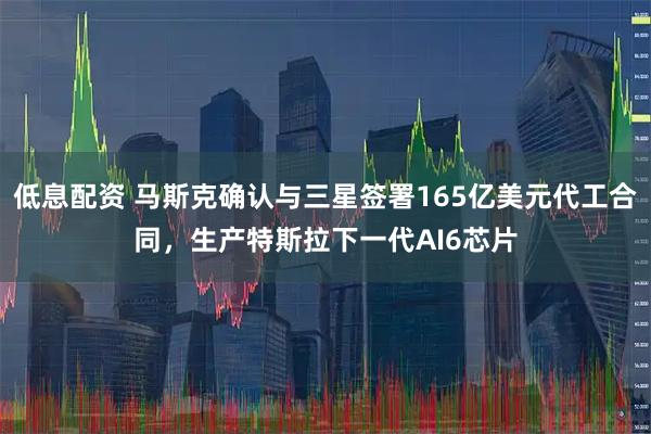 低息配资 马斯克确认与三星签署165亿美元代工合同，生产特斯拉下一代AI6芯片
