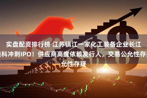 实盘配资排行榜 江苏镇江一家化工装备企业长江能科冲刺IPO！供应商高度依赖发行人，交易公允性存疑