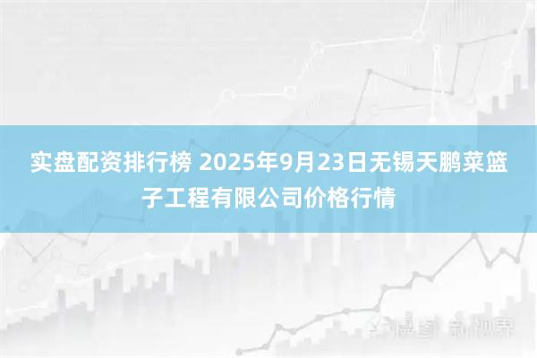 实盘配资排行榜 2025年9月23日无锡天鹏菜篮子工程有限公司价格行情