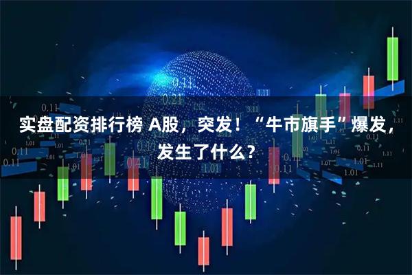 实盘配资排行榜 A股，突发！“牛市旗手”爆发，发生了什么？