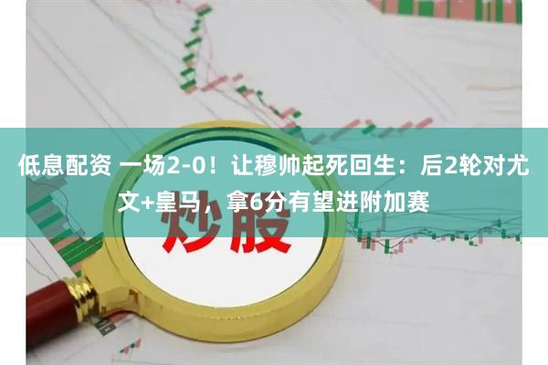 低息配资 一场2-0！让穆帅起死回生：后2轮对尤文+皇马，拿6分有望进附加赛
