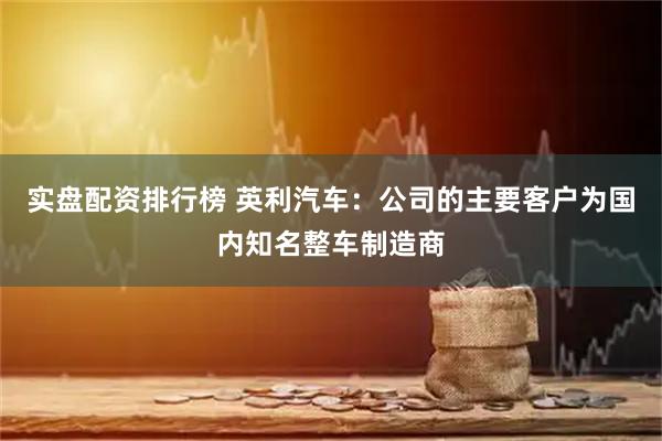 实盘配资排行榜 英利汽车：公司的主要客户为国内知名整车制造商