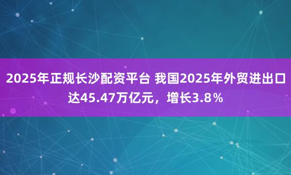 2025年正规长沙配资平台 我国2025年外贸进出口达45.47万亿元，增长3.8％
