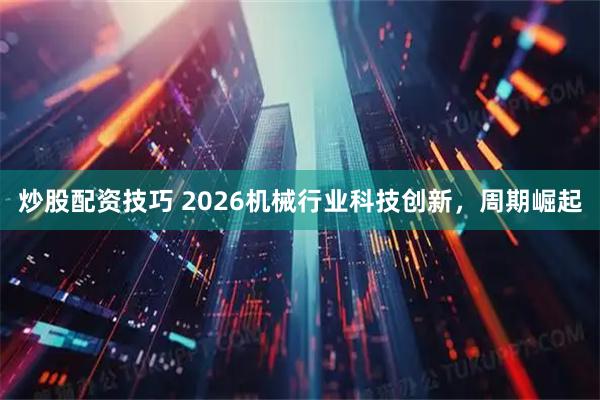 炒股配资技巧 2026机械行业科技创新，周期崛起