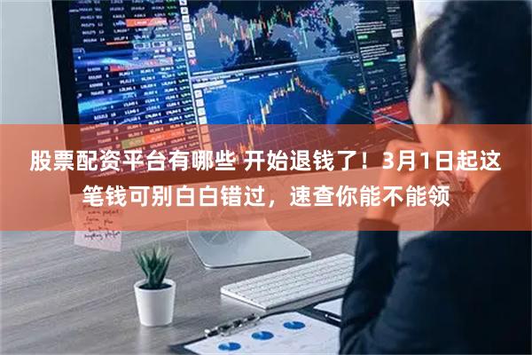 股票配资平台有哪些 开始退钱了！3月1日起这笔钱可别白白错过，速查你能不能领