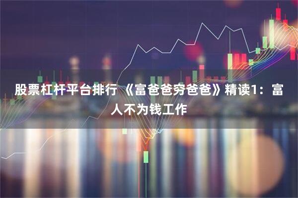 股票杠杆平台排行 《富爸爸穷爸爸》精读1：富人不为钱工作