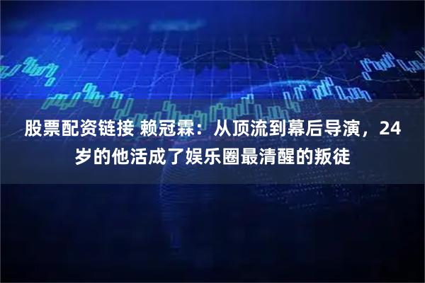 股票配资链接 赖冠霖：从顶流到幕后导演，24岁的他活成了娱乐圈最清醒的叛徒