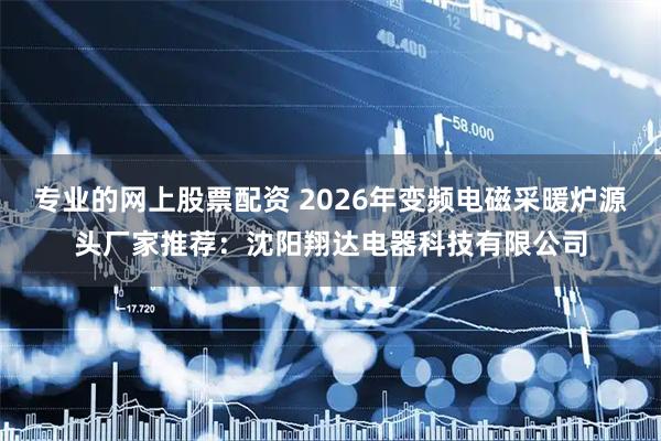 专业的网上股票配资 2026年变频电磁采暖炉源头厂家推荐：沈阳翔达电器科技有限公司