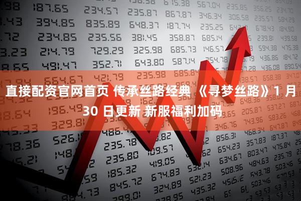 直接配资官网首页 传承丝路经典 《寻梦丝路》1 月 30 日更新 新服福利加码