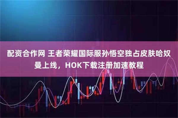 配资合作网 王者荣耀国际服孙悟空独占皮肤哈奴曼上线，HOK下载注册加速教程