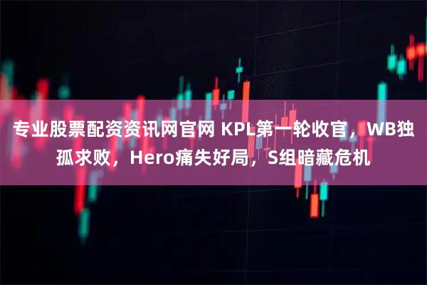 专业股票配资资讯网官网 KPL第一轮收官，WB独孤求败，Hero痛失好局，S组暗藏危机