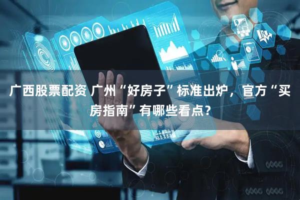 广西股票配资 广州“好房子”标准出炉，官方“买房指南”有哪些看点？
