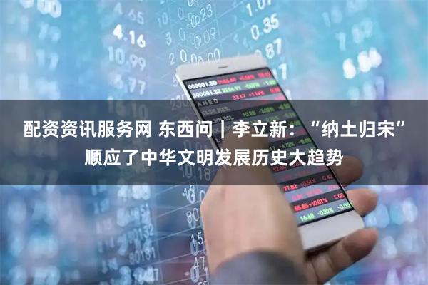 配资资讯服务网 东西问｜李立新：“纳土归宋”顺应了中华文明发展历史大趋势