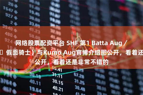 网络股票配资平台 SHF 第1 Batta Aug／假面骑士（新・假面骑士）与Kumo Aug官博介绍图公开，看着还是非常不错的