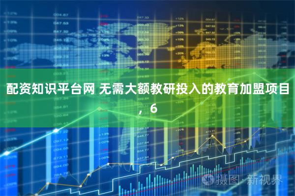 配资知识平台网 无需大额教研投入的教育加盟项目，6