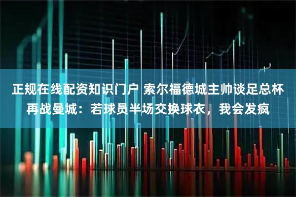 正规在线配资知识门户 索尔福德城主帅谈足总杯再战曼城：若球员半场交换球衣，我会发疯
