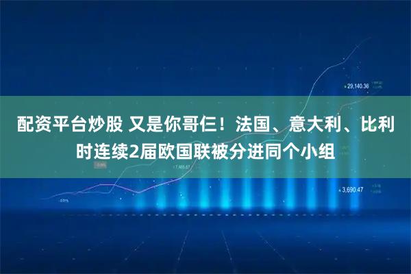 配资平台炒股 又是你哥仨！法国、意大利、比利时连续2届欧国联被分进同个小组