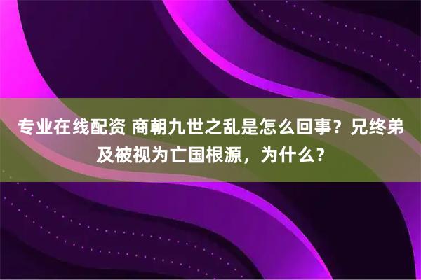 专业在线配资 商朝九世之乱是怎么回事？兄终弟及被视为亡国根源，为什么？