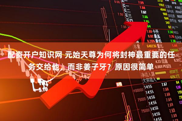 配资开户知识网 元始天尊为何将封神最重要的任务交给他，而非姜子牙？原因很简单