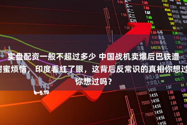 实盘配资一般不超过多少 中国战机卖爆后巴铁遭遇甜蜜烦恼，印度看红了眼，这背后反常识的真相你想过吗？