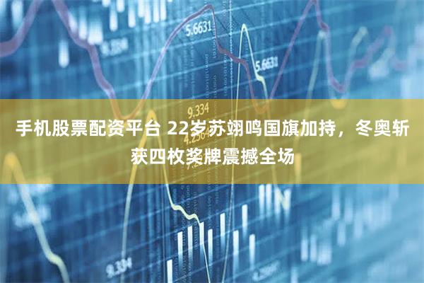 手机股票配资平台 22岁苏翊鸣国旗加持，冬奥斩获四枚奖牌震撼全场