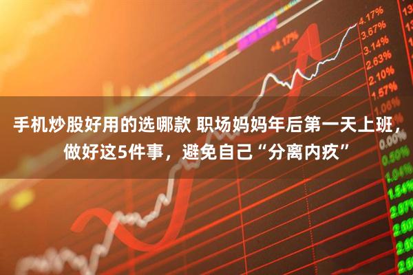手机炒股好用的选哪款 职场妈妈年后第一天上班，做好这5件事，避免自己“分离内疚”