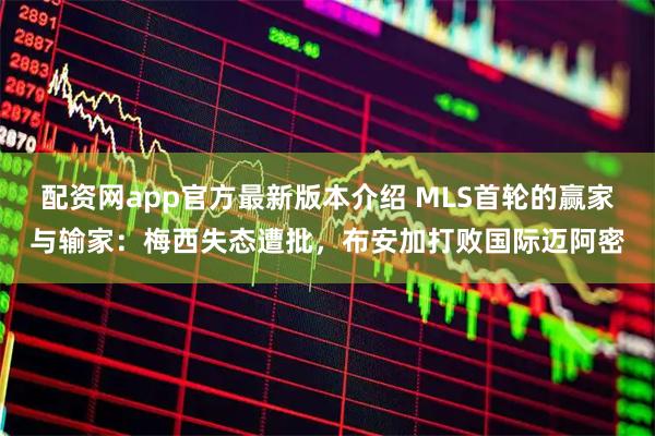 配资网app官方最新版本介绍 MLS首轮的赢家与输家：梅西失态遭批，布安加打败国际迈阿密