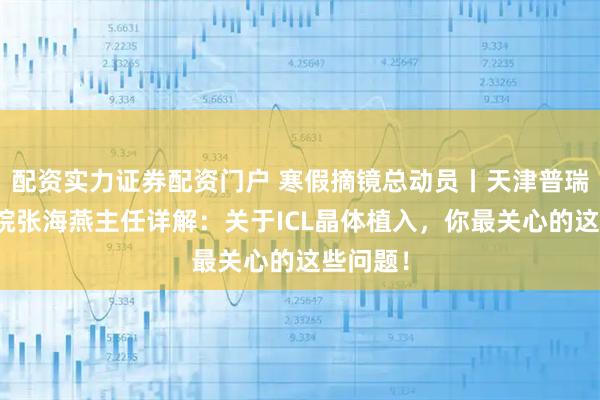 配资实力证券配资门户 寒假摘镜总动员丨天津普瑞眼科医院张海燕主任详解：关于ICL晶体植入，你最关心的这些问题！