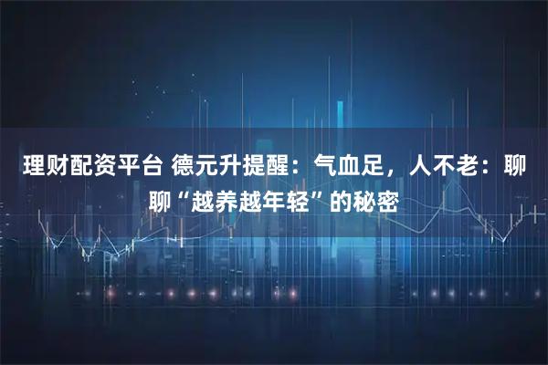 理财配资平台 德元升提醒：气血足，人不老：聊聊“越养越年轻”的秘密