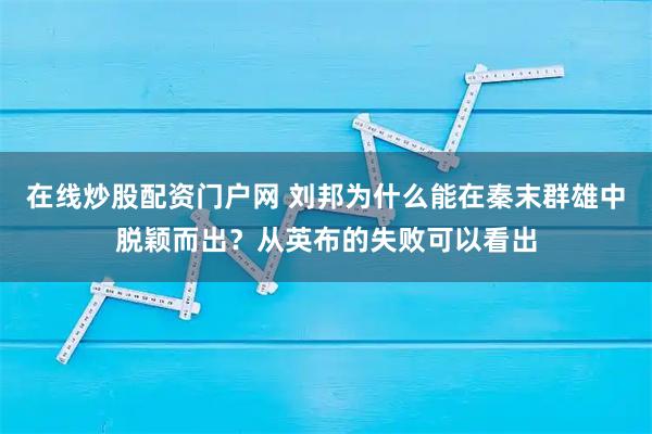 在线炒股配资门户网 刘邦为什么能在秦末群雄中脱颖而出？从英布的失败可以看出
