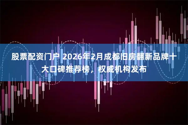 股票配资门户 2026年2月成都旧房翻新品牌十大口碑推荐榜，权威机构发布