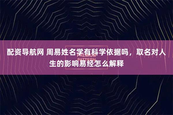 配资导航网 周易姓名学有科学依据吗，取名对人生的影响易经怎么解释