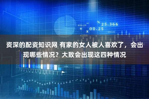 资深的配资知识网 有家的女人被人喜欢了，会出现哪些情况？大致会出现这四种情况