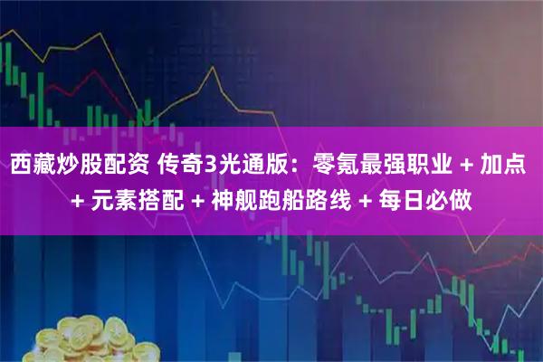 西藏炒股配资 传奇3光通版：零氪最强职业 + 加点 + 元素搭配 + 神舰跑船路线 + 每日必做