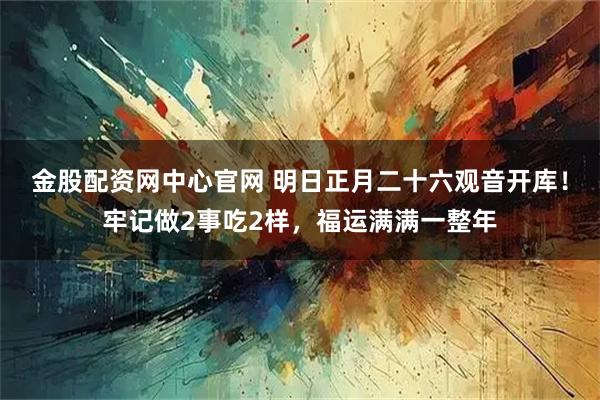 金股配资网中心官网 明日正月二十六观音开库！牢记做2事吃2样，福运满满一整年
