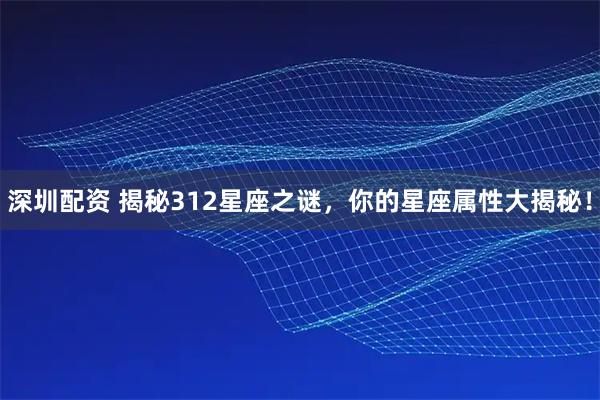 深圳配资 揭秘312星座之谜，你的星座属性大揭秘！