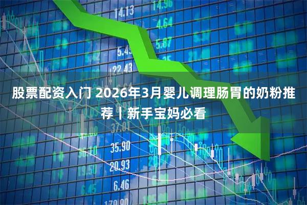 股票配资入门 2026年3月婴儿调理肠胃的奶粉推荐｜新手宝妈必看