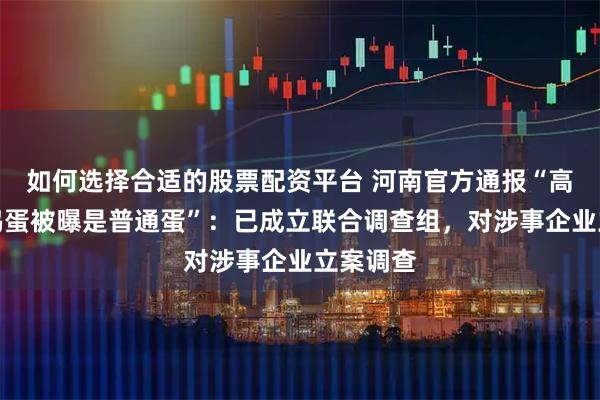 如何选择合适的股票配资平台 河南官方通报“高价无抗鸡蛋被曝是普通蛋”：已成立联合调查组，对涉事企业立案调查