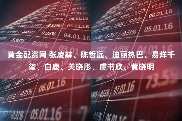 黄金配资网 张凌赫、陈哲远、迪丽热巴、易烊千玺、白鹿、关晓彤、虞书欣、黄晓明