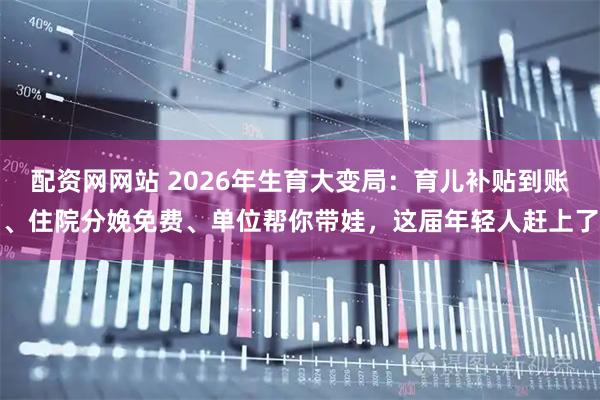 配资网网站 2026年生育大变局：育儿补贴到账、住院分娩免费、单位帮你带娃，这届年轻人赶上了