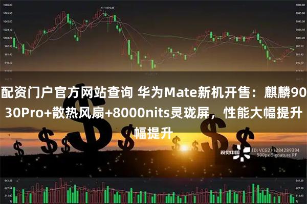 配资门户官方网站查询 华为Mate新机开售：麒麟9030Pro+散热风扇+8000nits灵珑屏，性能大幅提升
