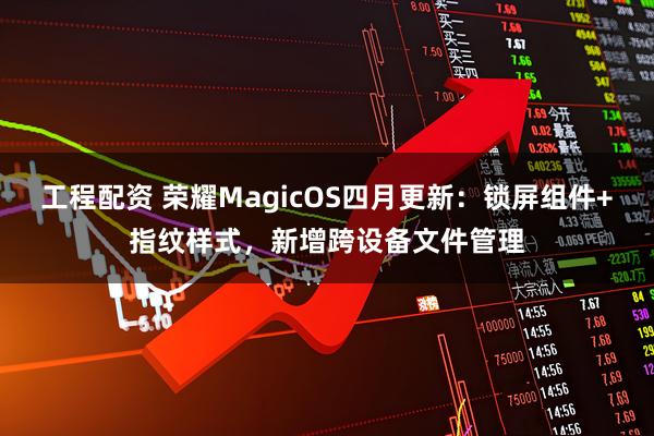 工程配资 荣耀MagicOS四月更新：锁屏组件+指纹样式，新增跨设备文件管理