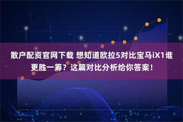 散户配资官网下载 想知道欧拉5对比宝马iX1谁更胜一筹？这篇对比分析给你答案！